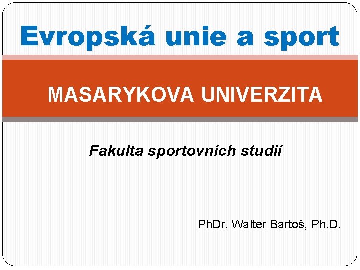 Evropská unie a sport MASARYKOVA UNIVERZITA Fakulta sportovních studií Ph. Dr. Walter Bartoš, Ph. Evropská unie a sport MASARYKOVA UNIVERZITA Fakulta sportovních studií Ph. Dr. Walter Bartoš, Ph.