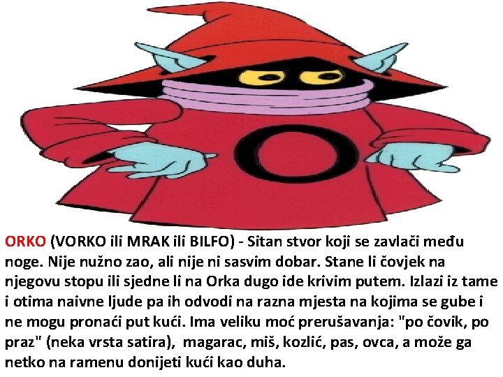 ORKO (VORKO ili MRAK ili BILFO) - Sitan stvor koji se zavlači među noge.