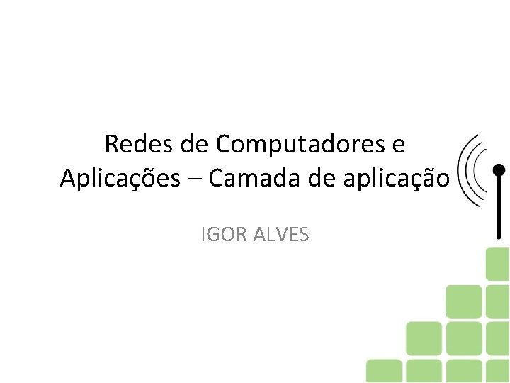Redes de Computadores e Aplicações – Camada de aplicação IGOR ALVES Redes de Computadores e Aplicações – Camada de aplicação IGOR ALVES