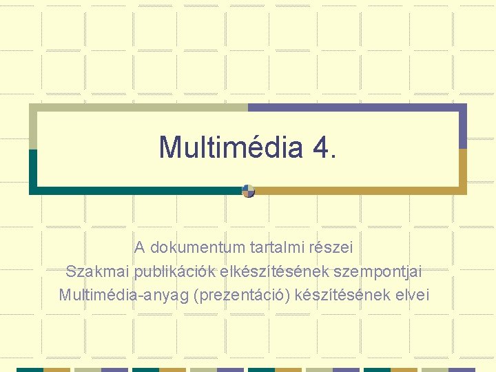 Multimédia 4. A dokumentum tartalmi részei Szakmai publikációk elkészítésének szempontjai Multimédia-anyag (prezentáció) készítésének elvei