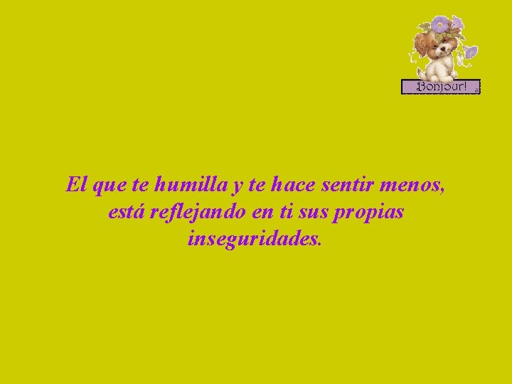 El que te humilla y te hace sentir menos, está reflejando en ti sus