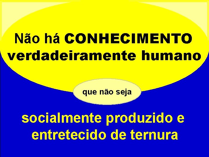 Não há CONHECIMENTO verdadeiramente humano que não seja socialmente produzido e entretecido de ternura