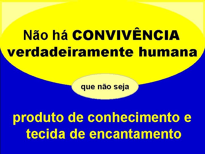 Não há CONVIVÊNCIA verdadeiramente humana que não seja produto de conhecimento e tecida de