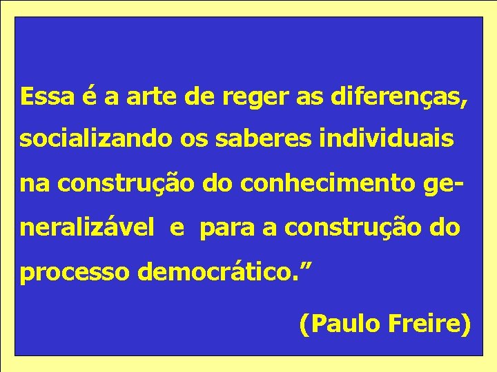 Essa é a arte de reger as diferenças, socializando os saberes individuais na construção