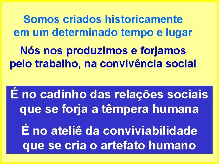 Somos criados historicamente em um determinado tempo e lugar Nós nos produzimos e forjamos