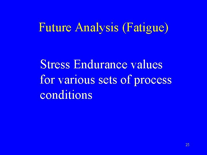 Future Analysis (Fatigue) Stress Endurance values for various sets of process conditions 25 