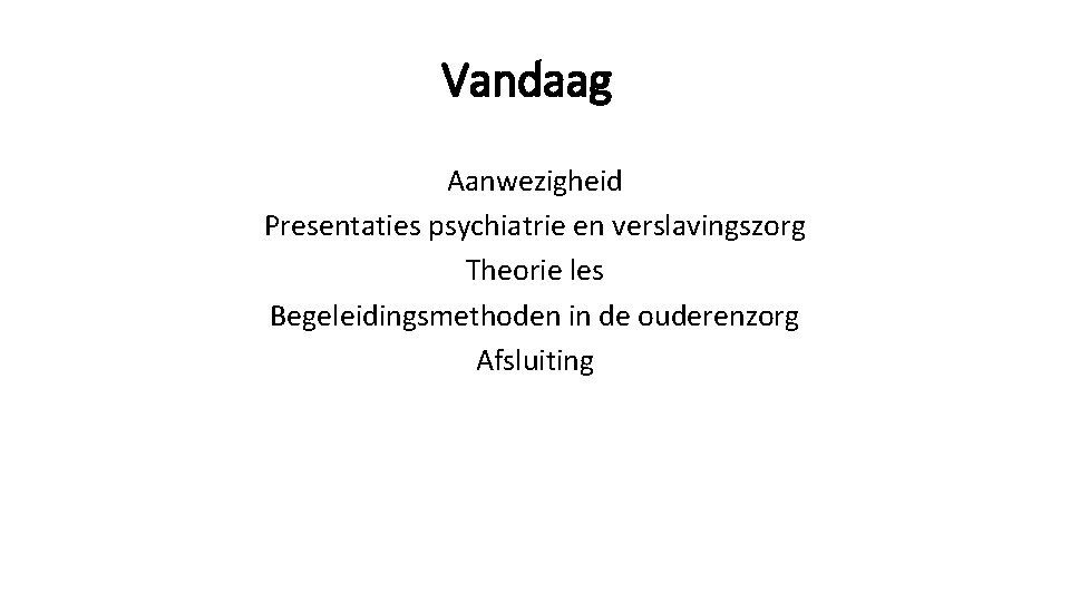 Vandaag Aanwezigheid Presentaties psychiatrie en verslavingszorg Theorie les Begeleidingsmethoden in de ouderenzorg Afsluiting 