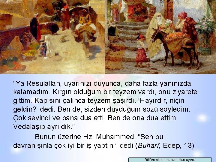 “Ya Resulallah, uyarınızı duyunca, daha fazla yanınızda kalamadım. Kırgın olduğum bir teyzem vardı, onu “Ya Resulallah, uyarınızı duyunca, daha fazla yanınızda kalamadım. Kırgın olduğum bir teyzem vardı, onu