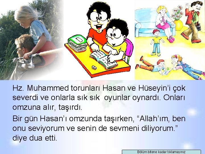 Hz. Muhammed torunları Hasan ve Hüseyin’i çok severdi ve onlarla sık oyunlar oynardı. Onları Hz. Muhammed torunları Hasan ve Hüseyin’i çok severdi ve onlarla sık oyunlar oynardı. Onları