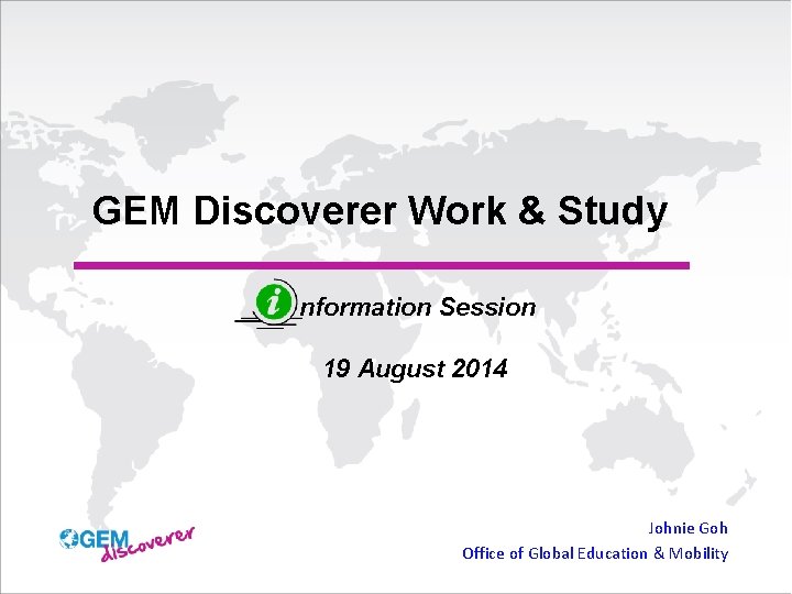 GEM Discoverer Work & Study nformation Session 19 August 2014 Johnie Goh Office of