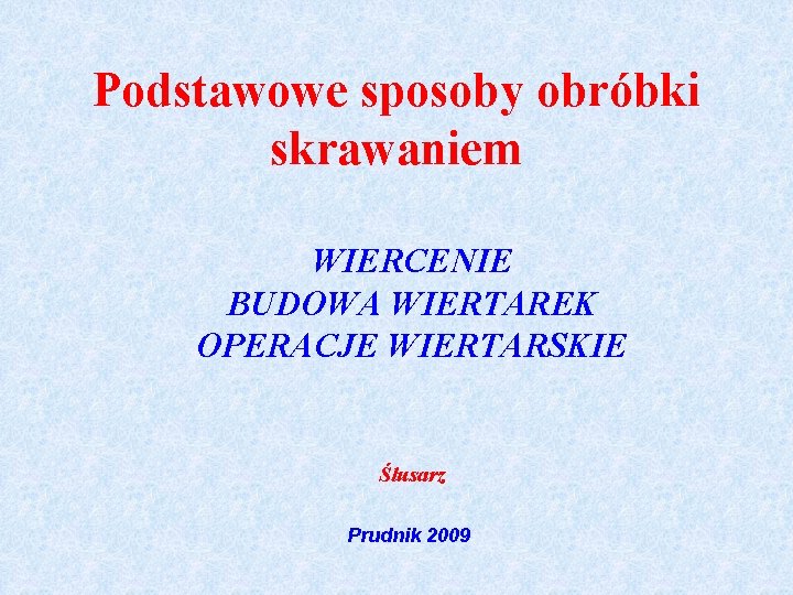 Podstawowe sposoby obróbki skrawaniem WIERCENIE BUDOWA WIERTAREK OPERACJE WIERTARSKIE Ślusarz Prudnik 2009 