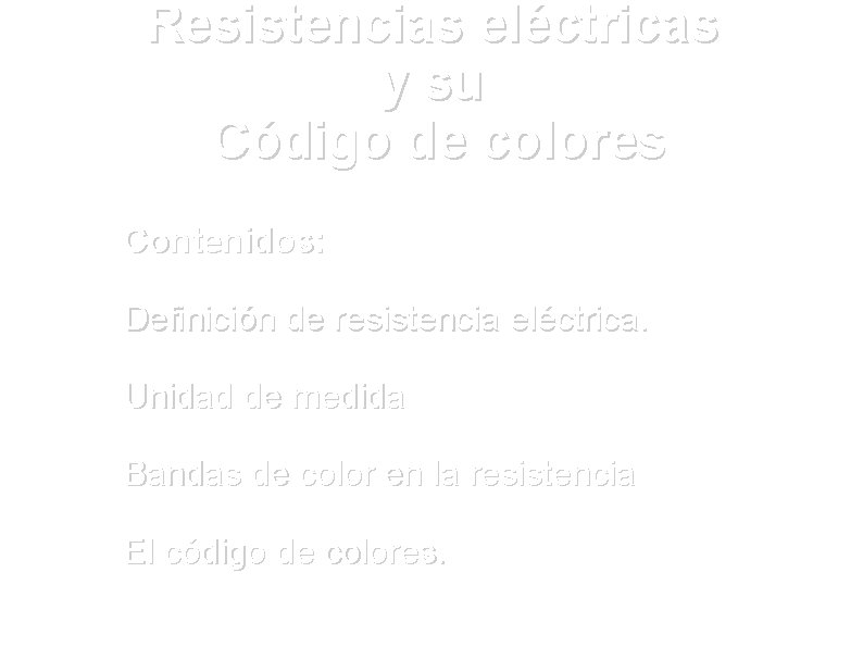 Resistencias eléctricas y su Código de colores Contenidos: Definición de resistencia eléctrica. Unidad de