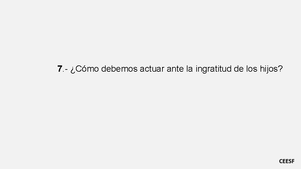 7. - ¿Cómo debemos actuar ante la ingratitud de los hijos? 