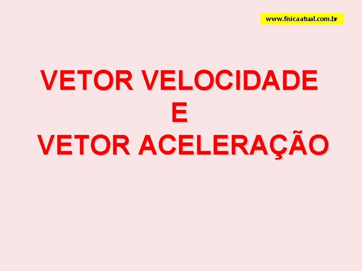 www. fisicaatual. com. br VETOR VELOCIDADE E VETOR ACELERAÇÃO 