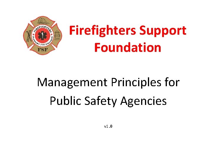 Firefighters Support Foundation Management Principles for Public Safety Agencies v 1. 0 