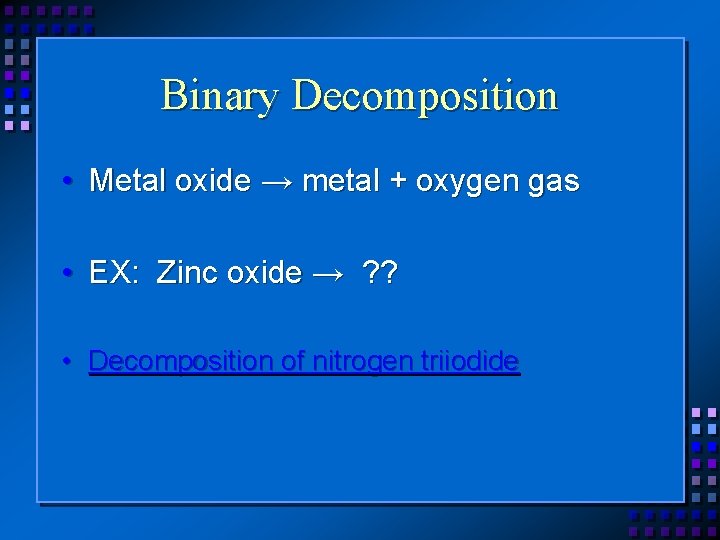 Binary Decomposition • Metal oxide → metal + oxygen gas • EX: Zinc oxide