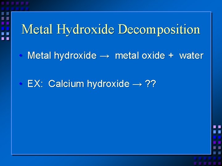 Metal Hydroxide Decomposition • Metal hydroxide → metal oxide + water • EX: Calcium