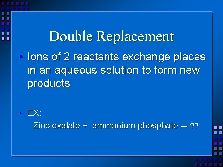 Double Replacement • Ions of 2 reactants exchange places in an aqueous solution to