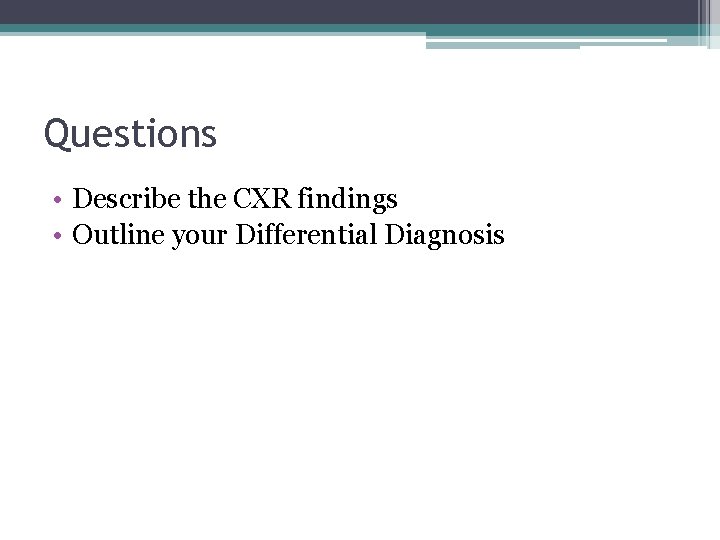 Questions • Describe the CXR findings • Outline your Differential Diagnosis 