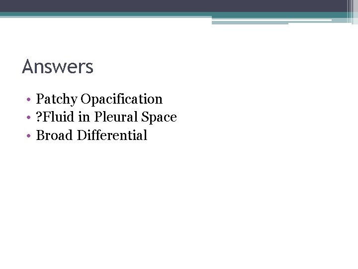 Answers • Patchy Opacification • ? Fluid in Pleural Space • Broad Differential 