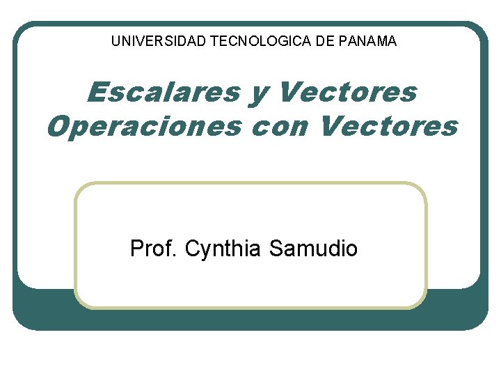 UNIVERSIDAD TECNOLOGICA DE PANAMA Escalares y Vectores Operaciones con Vectores Prof. Cynthia Samudio 