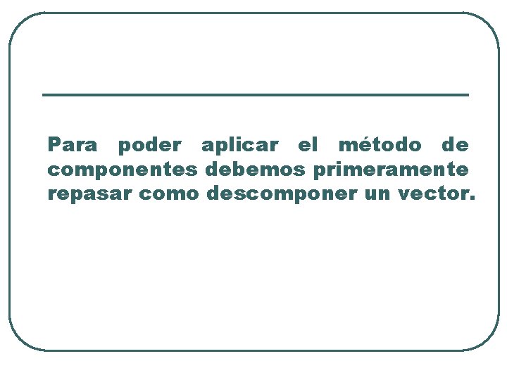 Para poder aplicar el método de componentes debemos primeramente repasar como descomponer un vector.