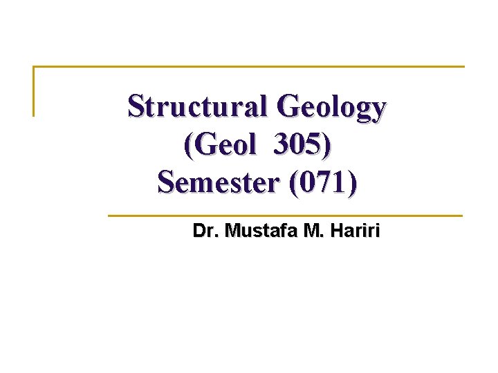Structural Geology (Geol 305) Semester (071) Dr. Mustafa M. Hariri Structural Geology (Geol 305) Semester (071) Dr. Mustafa M. Hariri