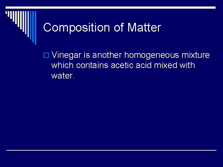 Composition of Matter o Vinegar is another homogeneous mixture which contains acetic acid mixed