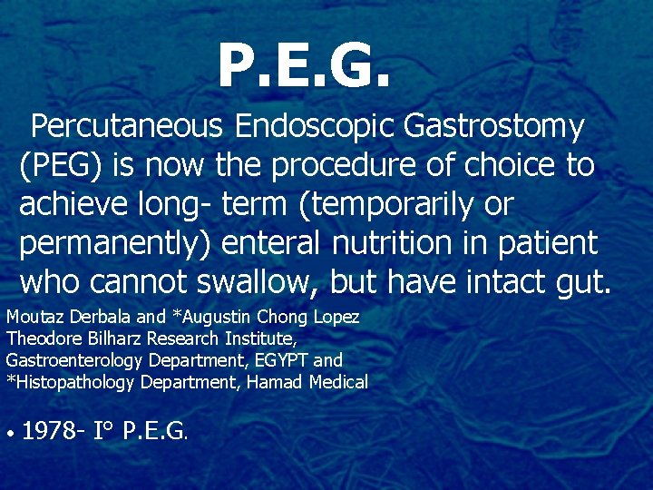 P. E. G. Percutaneous Endoscopic Gastrostomy (PEG) is now the procedure of choice to