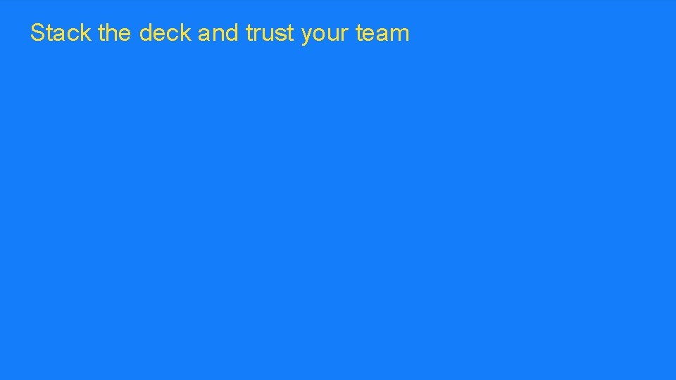 Stack the deck and trust your team ™ 