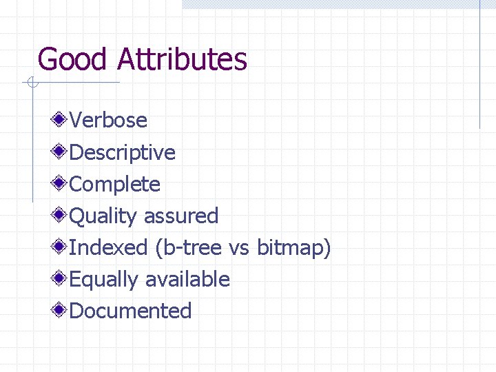 Good Attributes Verbose Descriptive Complete Quality assured Indexed (b-tree vs bitmap) Equally available Documented