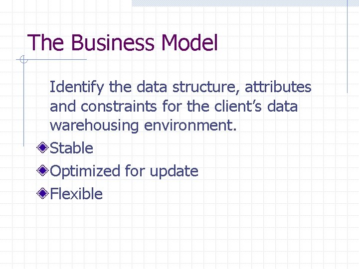 The Business Model Identify the data structure, attributes and constraints for the client’s data