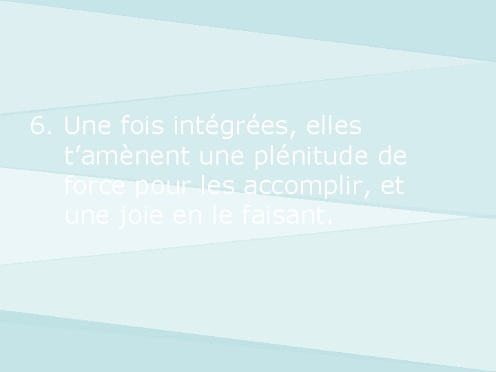6. Une fois intégrées, elles t’amènent une plénitude de force pour les accomplir, et