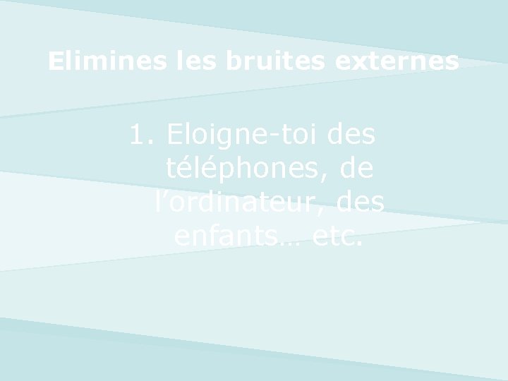 Elimines les bruites externes 1. Eloigne-toi des téléphones, de l’ordinateur, des enfants… etc. 