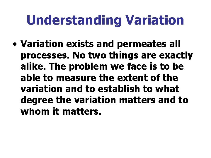 Understanding Variation • Variation exists and permeates all processes. No two things are exactly