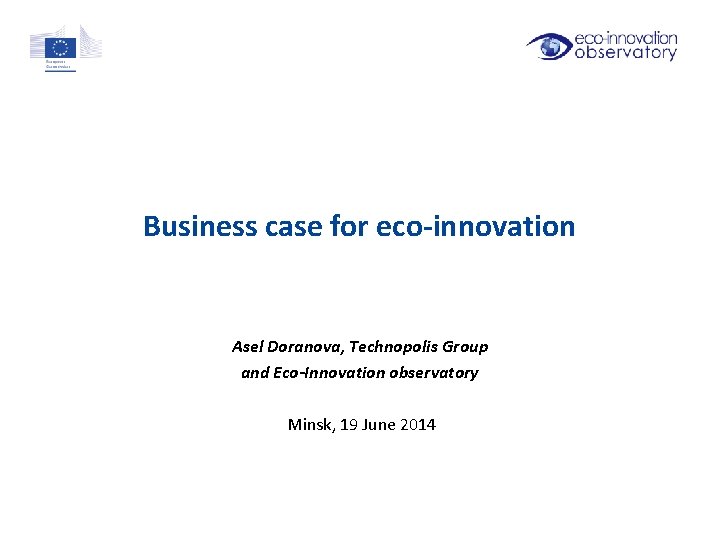 Business case for eco-innovation Asel Doranova, Technopolis Group and Eco-Innovation observatory Minsk, 19 June