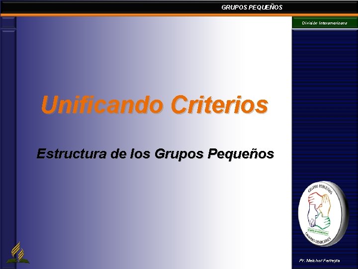 GRUPOS PEQUEÑOS División Interamericana Unificando Criterios Estructura de los Grupos Pequeños Pr. Melchor Ferreyra GRUPOS PEQUEÑOS División Interamericana Unificando Criterios Estructura de los Grupos Pequeños Pr. Melchor Ferreyra