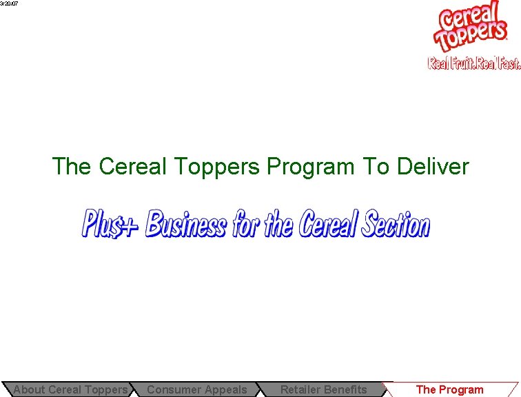 3/20/07 The Cereal Toppers Program To Deliver About Cereal Toppers Consumer Appeals Retailer Benefits 3/20/07 The Cereal Toppers Program To Deliver About Cereal Toppers Consumer Appeals Retailer Benefits