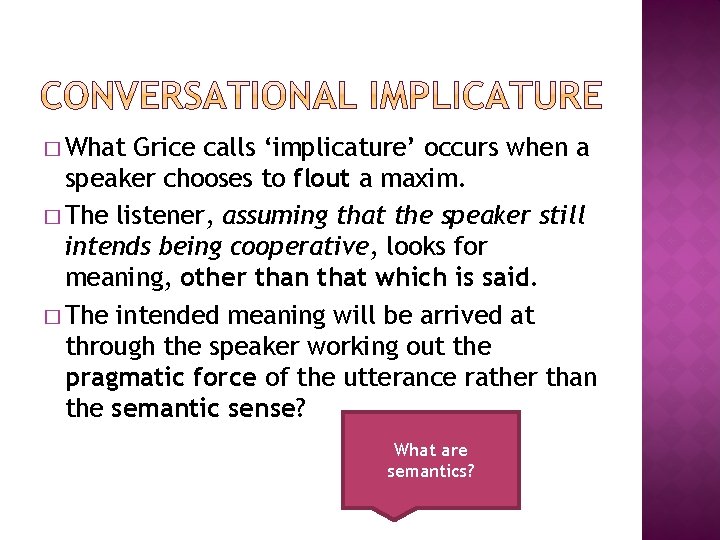 � What Grice calls ‘implicature’ occurs when a speaker chooses to flout a maxim. � What Grice calls ‘implicature’ occurs when a speaker chooses to flout a maxim.
