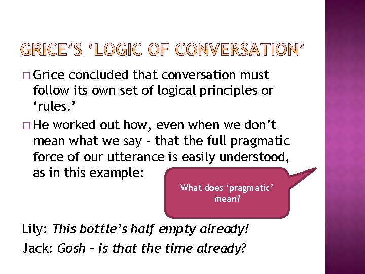 � Grice concluded that conversation must follow its own set of logical principles or � Grice concluded that conversation must follow its own set of logical principles or