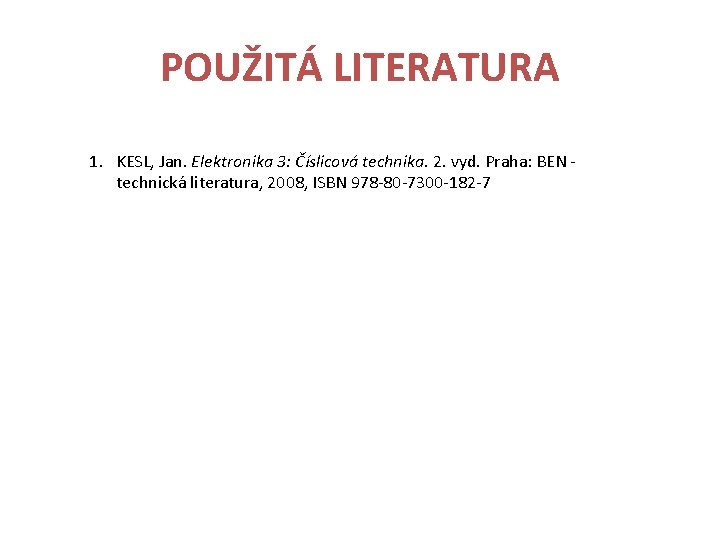 POUŽITÁ LITERATURA 1. KESL, Jan. Elektronika 3: Číslicová technika. 2. vyd. Praha: BEN -