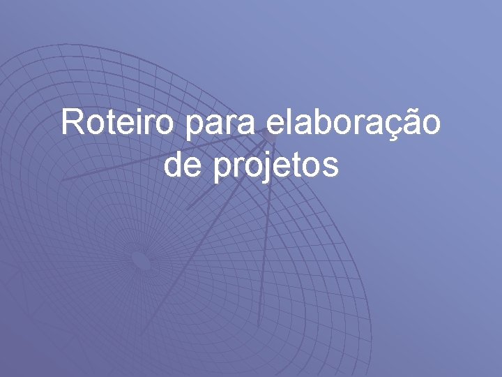 Roteiro para elaboração de projetos 