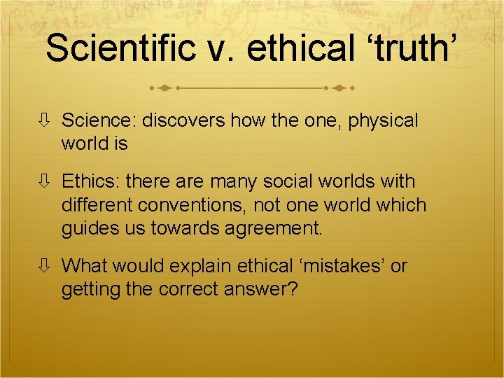 Scientific v. ethical ‘truth’ Science: discovers how the one, physical world is Ethics: there