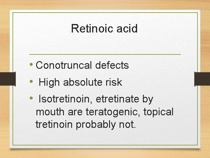 Retinoic acid • Conotruncal defects • High absolute risk • Isotretinoin, etretinate by mouth Retinoic acid • Conotruncal defects • High absolute risk • Isotretinoin, etretinate by mouth