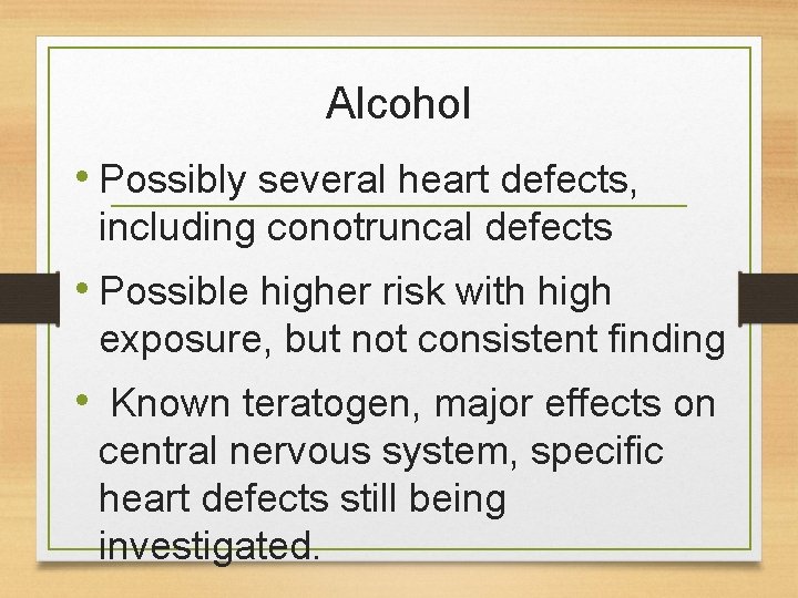 Alcohol • Possibly several heart defects, including conotruncal defects • Possible higher risk with Alcohol • Possibly several heart defects, including conotruncal defects • Possible higher risk with
