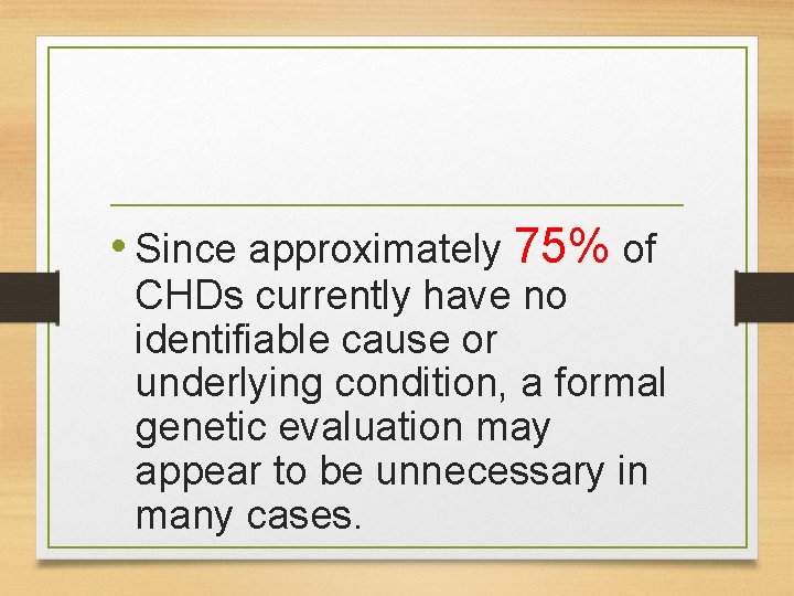 • Since approximately 75% of CHDs currently have no identifiable cause or underlying • Since approximately 75% of CHDs currently have no identifiable cause or underlying