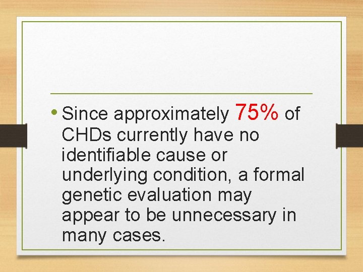  • Since approximately 75% of CHDs currently have no identifiable cause or underlying