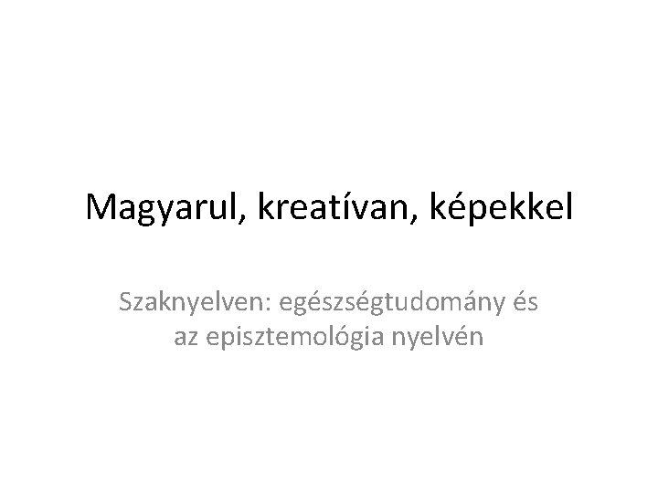 Magyarul, kreatívan, képekkel Szaknyelven: egészségtudomány és az episztemológia nyelvén 