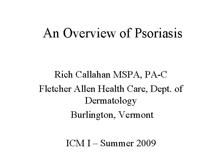 An Overview of Psoriasis Rich Callahan MSPA, PA-C Fletcher Allen Health Care, Dept. of