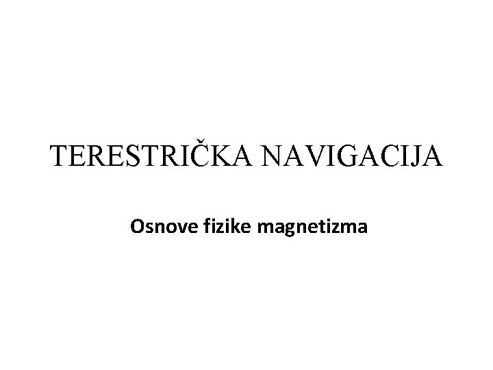 TERESTRIČKA NAVIGACIJA Osnove fizike magnetizma 